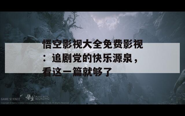 悟空影视大全免费影视：追剧党的快乐源泉，看这一篇就够了