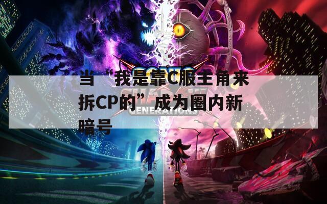 当“我是靠C服主角来拆CP的”成为圈内新暗号