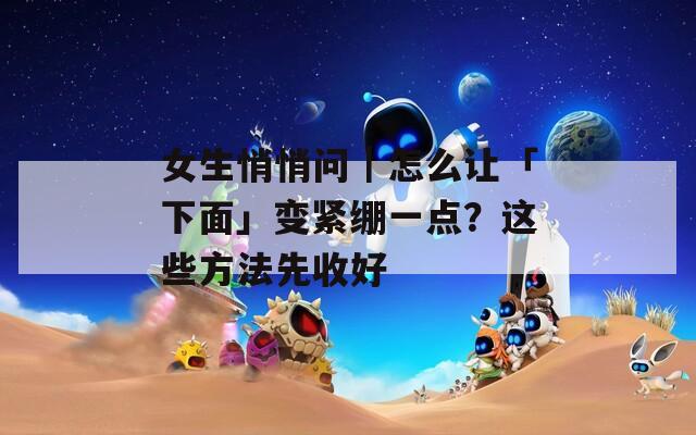 女生悄悄问｜怎么让「下面」变紧绷一点？这些方法先收好