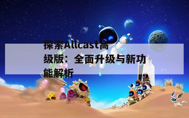 探索Allcast高级版：全面升级与新功能解析