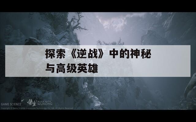 探索《逆战》中的神秘与高级英雄
