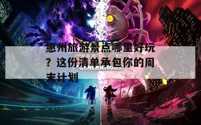 惠州旅游景点哪里好玩？这份清单承包你的周末计划
