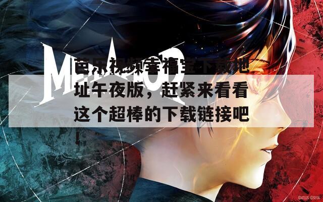 芭乐视频幸福宝下载地址午夜版，赶紧来看看这个超棒的下载链接吧！