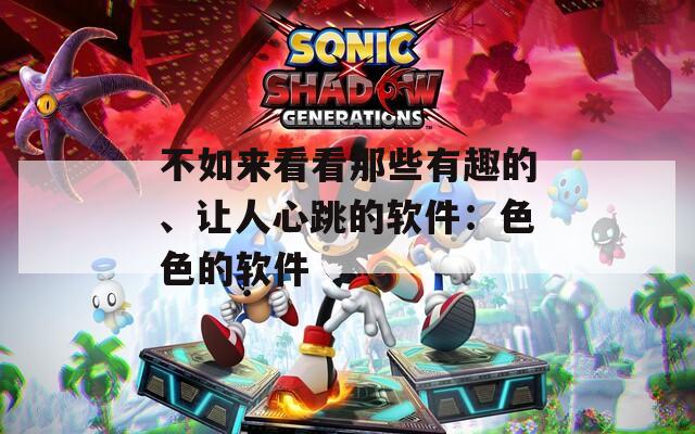 不如来看看那些有趣的、让人心跳的软件：色色的软件