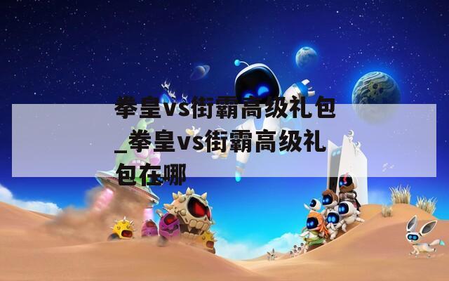 拳皇vs街霸高级礼包_拳皇vs街霸高级礼包在哪