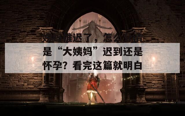 姨妈推迟了，怎么分清是“大姨妈”迟到还是怀孕？看完这篇就明白！