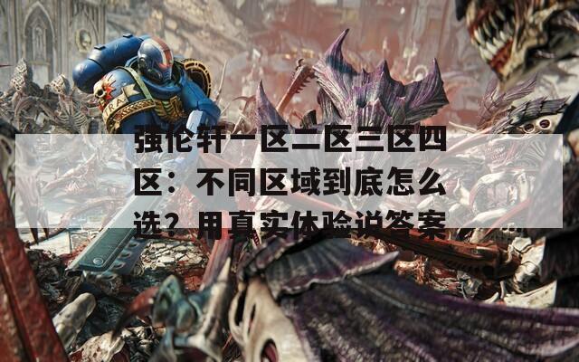 强伦轩一区二区三区四区：不同区域到底怎么选？用真实体验说答案
