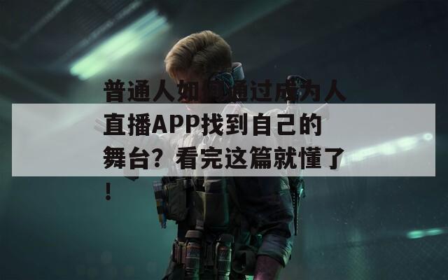 普通人如何通过成为人直播APP找到自己的舞台？看完这篇就懂了！