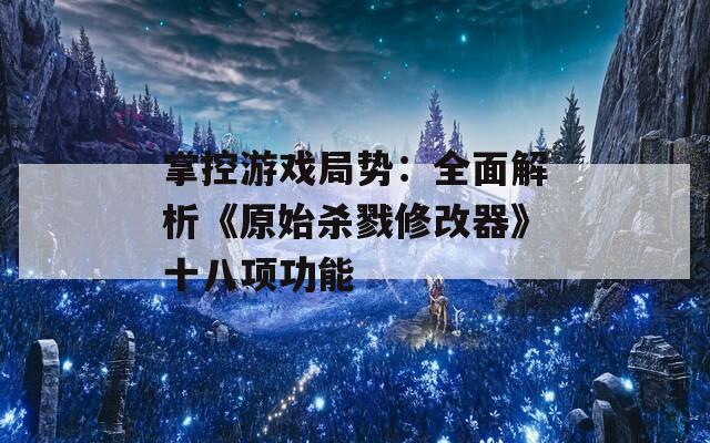 掌控游戏局势：全面解析《原始杀戮修改器》十八项功能