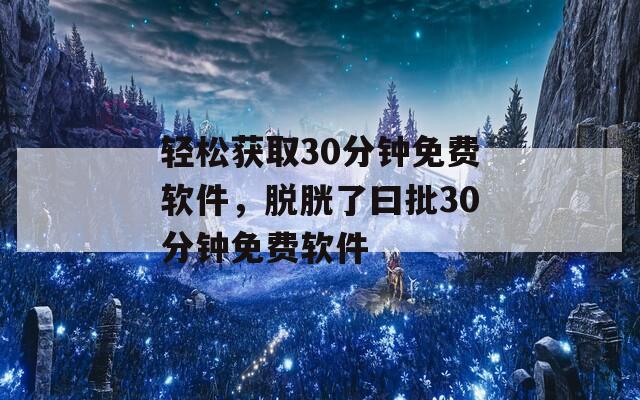 轻松获取30分钟免费软件，脱胱了曰批30分钟免费软件