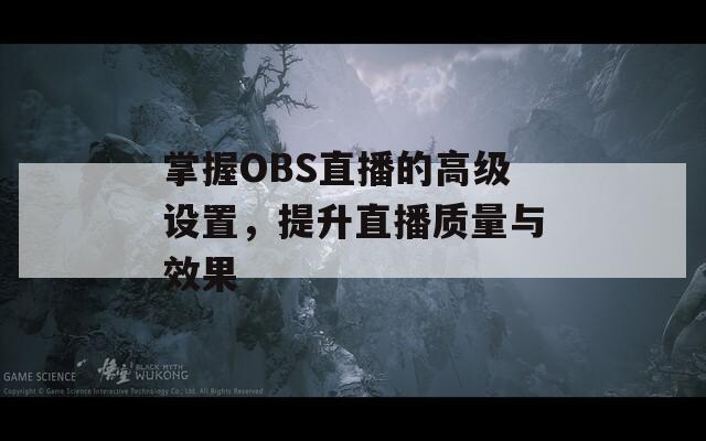 掌握OBS直播的高级设置，提升直播质量与效果