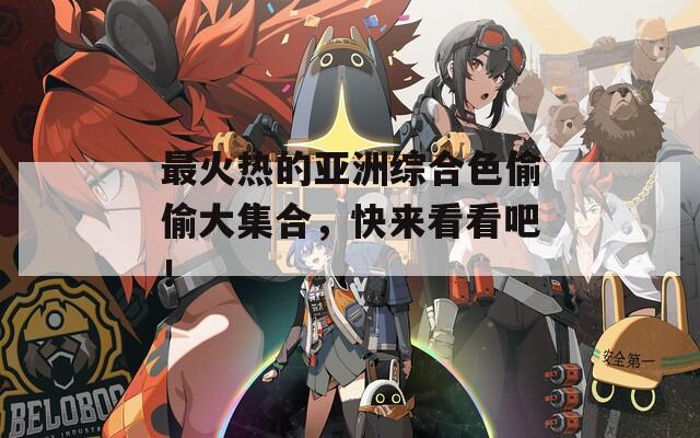最火热的亚洲综合色偷偷大集合，快来看看吧！