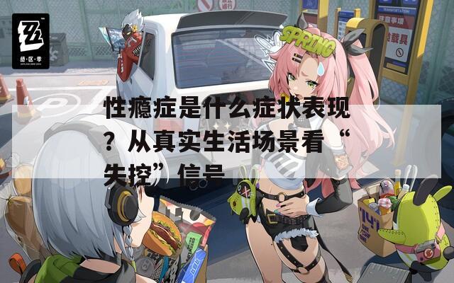 性瘾症是什么症状表现？从真实生活场景看“失控”信号