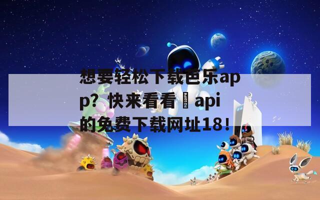 想要轻松下载芭乐app？快来看看汅api的免费下载网址18！
