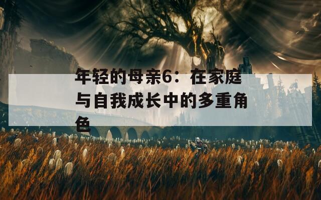 年轻的母亲6：在家庭与自我成长中的多重角色