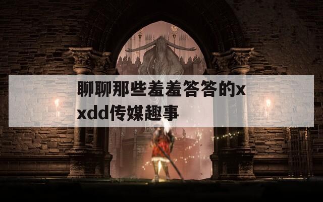 聊聊那些羞羞答答的xxdd传媒趣事