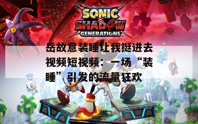 岳故意装睡让我挺进去视频短视频：一场“装睡”引发的流量狂欢
