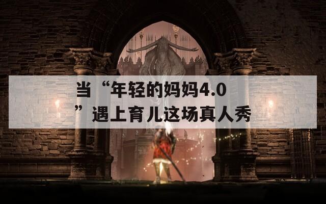 当“年轻的妈妈4.0”遇上育儿这场真人秀