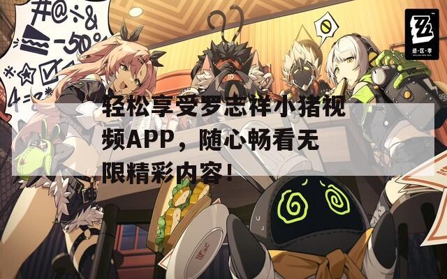 轻松享受罗志祥小猪视频APP，随心畅看无限精彩内容！