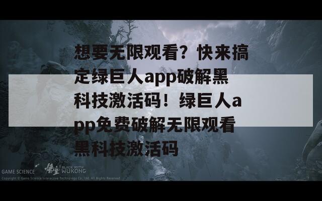 想要无限观看？快来搞定绿巨人app破解黑科技激活码！绿巨人app免费破解无限观看黑科技激活码