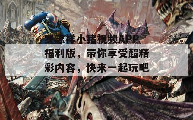 罗志祥小猪视频APP福利版，带你享受超精彩内容，快来一起玩吧！