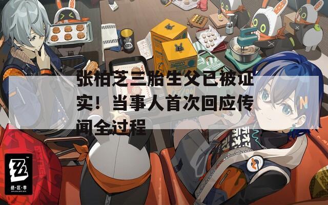 张柏芝三胎生父已被证实！当事人首次回应传闻全过程