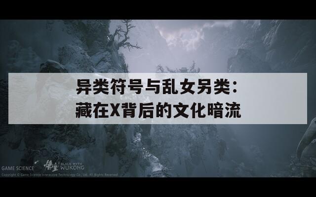 异类符号与乱女另类：藏在X背后的文化暗流