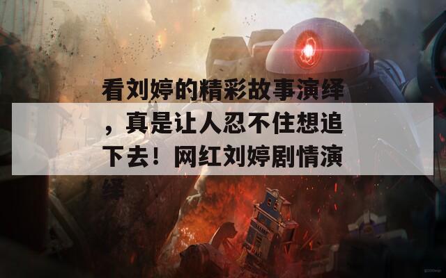 看刘婷的精彩故事演绎，真是让人忍不住想追下去！网红刘婷剧情演绎