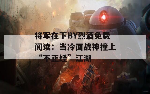 将军在下BY烈酒免费阅读：当冷面战神撞上“不正经”江湖