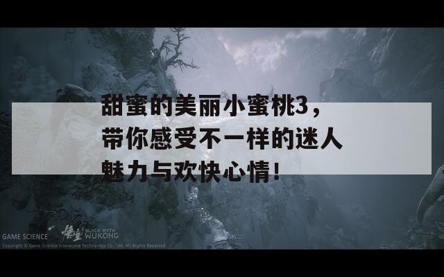 甜蜜的美丽小蜜桃3，带你感受不一样的迷人魅力与欢快心情！