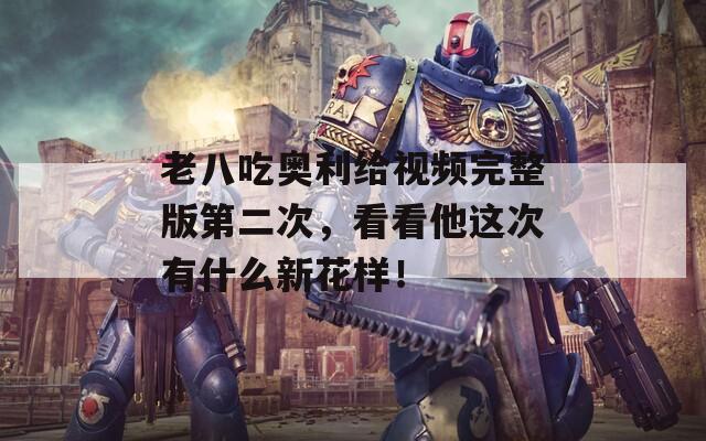 老八吃奥利给视频完整版第二次，看看他这次有什么新花样！