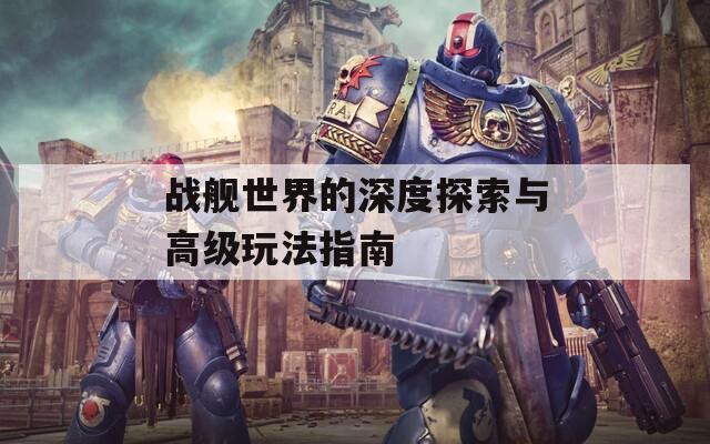 战舰世界的深度探索与高级玩法指南
