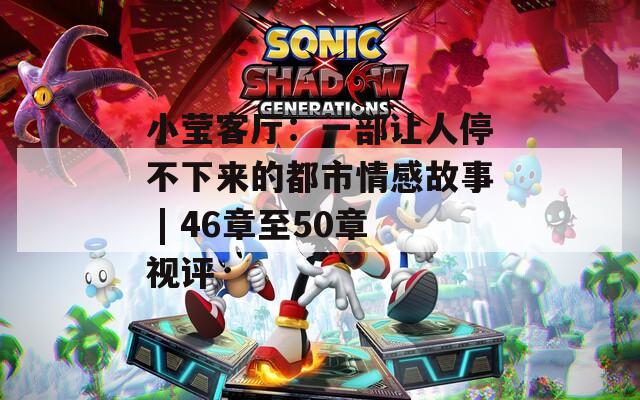 小莹客厅：一部让人停不下来的都市情感故事 | 46章至50章视评