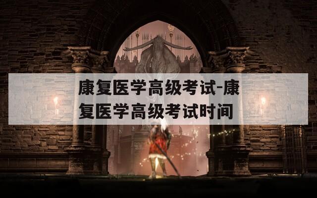 康复医学高级考试-康复医学高级考试时间