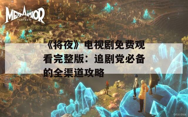 《将夜》电视剧免费观看完整版：追剧党必备的全渠道攻略