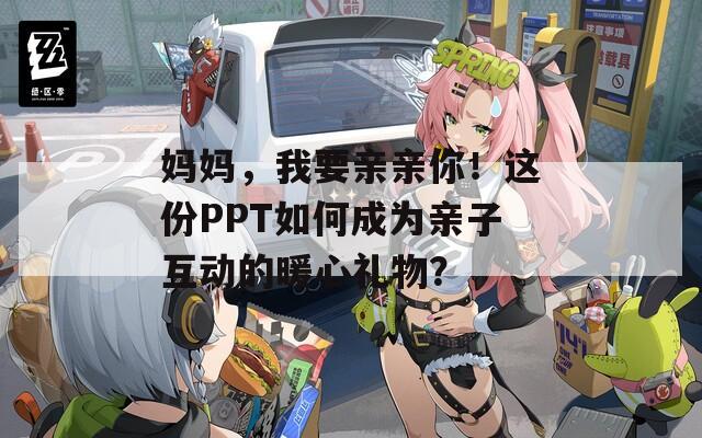 妈妈，我要亲亲你！这份PPT如何成为亲子互动的暖心礼物？