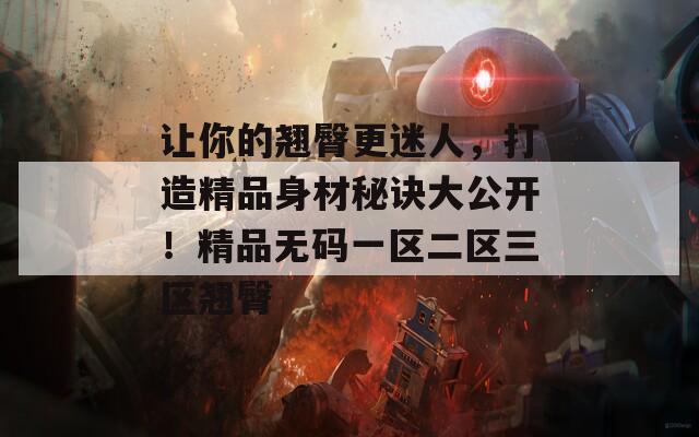 让你的翘臀更迷人，打造精品身材秘诀大公开！精品无码一区二区三区翘臀