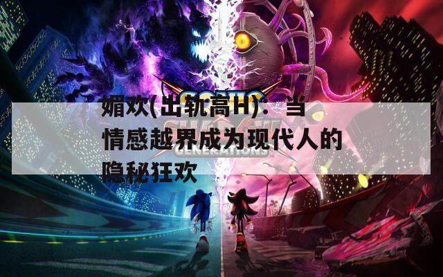 媚欢(出轨高H)：当情感越界成为现代人的隐秘狂欢