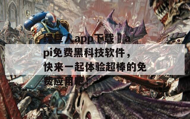绿巨人app下载汅api免费黑科技软件，快来一起体验超棒的免费应用吧！