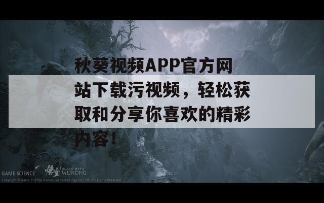 秋葵视频APP官方网站下载污视频，轻松获取和分享你喜欢的精彩内容！