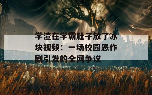 学渣在学霸肚子放了冰块视频：一场校园恶作剧引发的全网争议