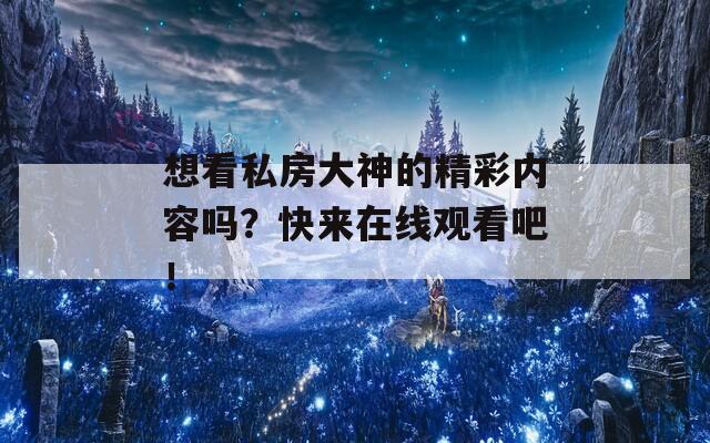 想看私房大神的精彩内容吗？快来在线观看吧！