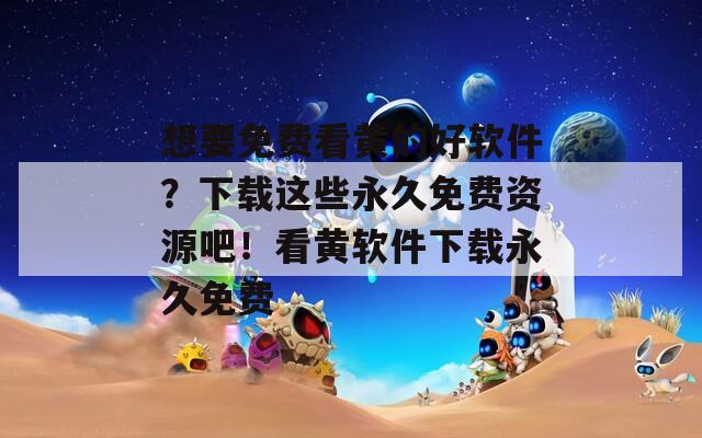 想要免费看黄的好软件？下载这些永久免费资源吧！看黄软件下载永久免费