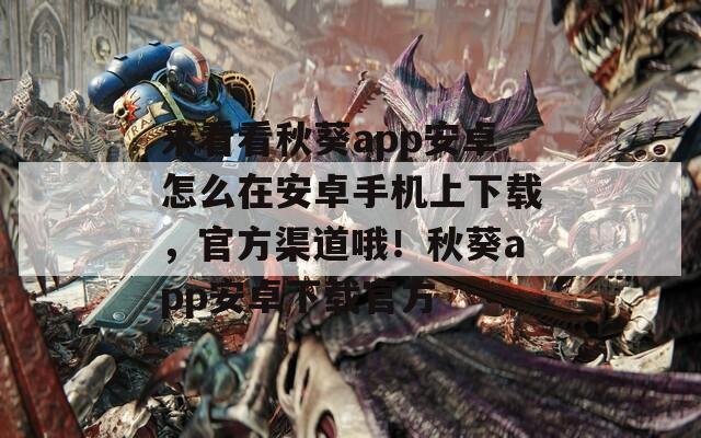 来看看秋葵app安卓怎么在安卓手机上下载，官方渠道哦！秋葵app安卓下载官方