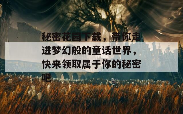 秘密花园下载，带你走进梦幻般的童话世界，快来领取属于你的秘密吧