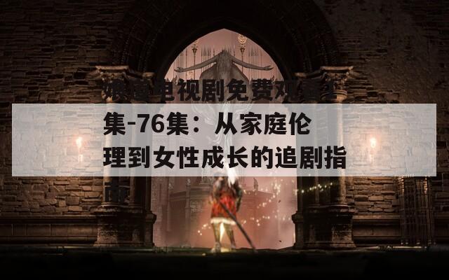 娘道电视剧免费观看1集-76集：从家庭伦理到女性成长的追剧指南