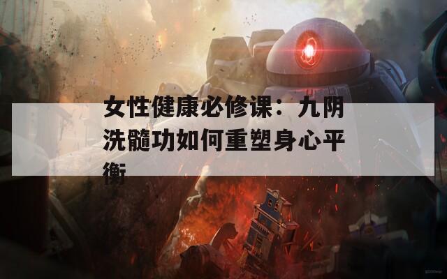 女性健康必修课：九阴洗髓功如何重塑身心平衡