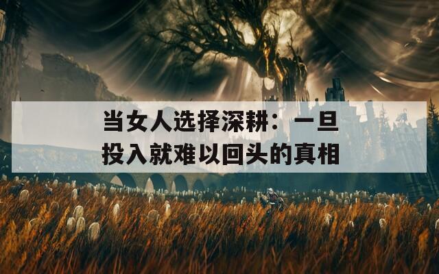 当女人选择深耕：一旦投入就难以回头的真相