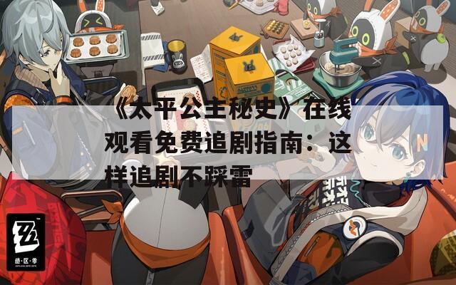 《太平公主秘史》在线观看免费追剧指南：这样追剧不踩雷