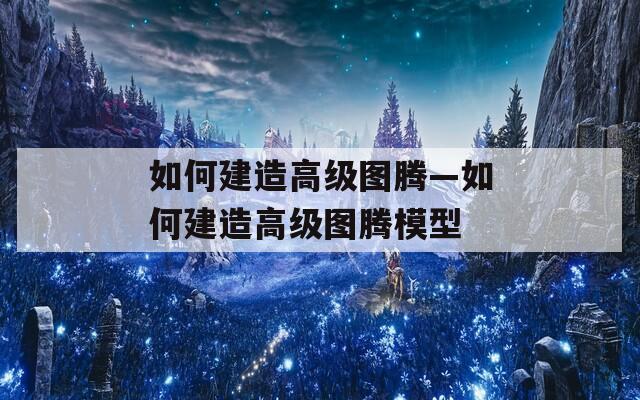 如何建造高级图腾—如何建造高级图腾模型